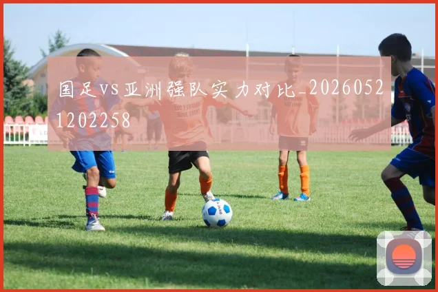 国足vs亚洲强队实力对比_20260521202258