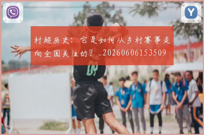 村超历史：它是如何从乡村赛事走向全国关注的？_20260606153509