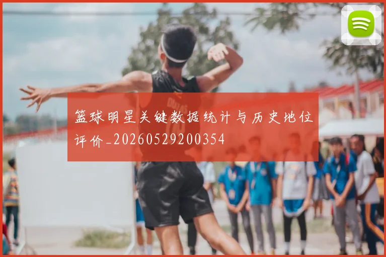 篮球明星关键数据统计与历史地位评价_20260529200354
