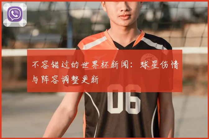 不容错过的世界杯新闻：球星伤情与阵容调整更新
