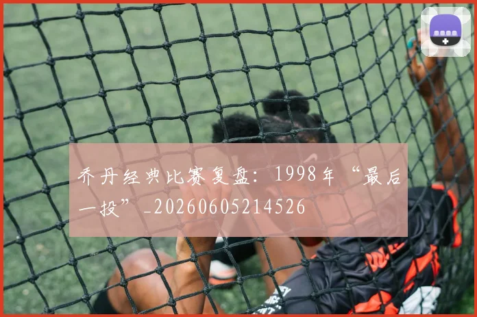乔丹经典比赛复盘：1998年“最后一投”_20260605214526