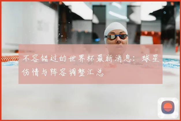 不容错过的世界杯最新消息:球星伤情与阵容调整汇总