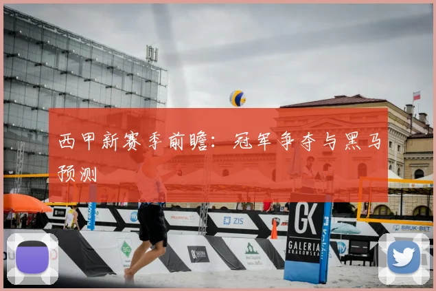 西甲新赛季前瞻:冠军争夺与黑马预测