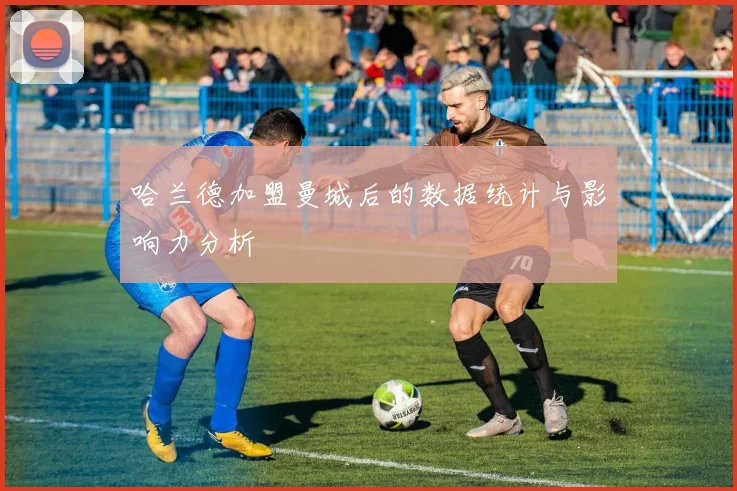 哈兰德加盟曼城后的数据统计与影响力分析