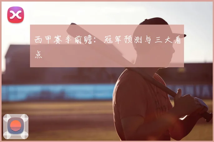 西甲赛季前瞻：冠军预测与三大看点
