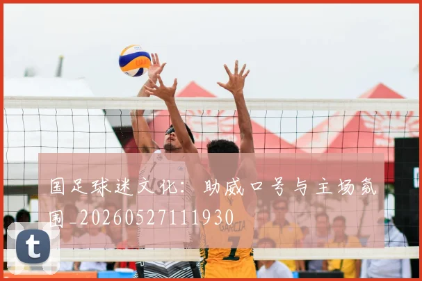 国足球迷文化：助威口号与主场氛围_20260527111930