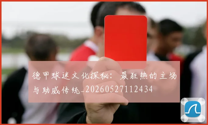 德甲球迷文化探秘：最狂热的主场与助威传统_20260527112434