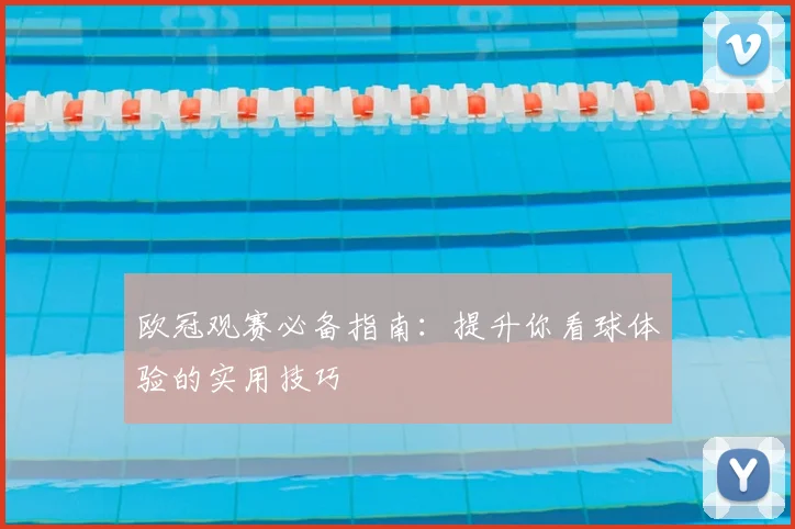 欧冠观赛必备指南：提升你看球体验的实用技巧
