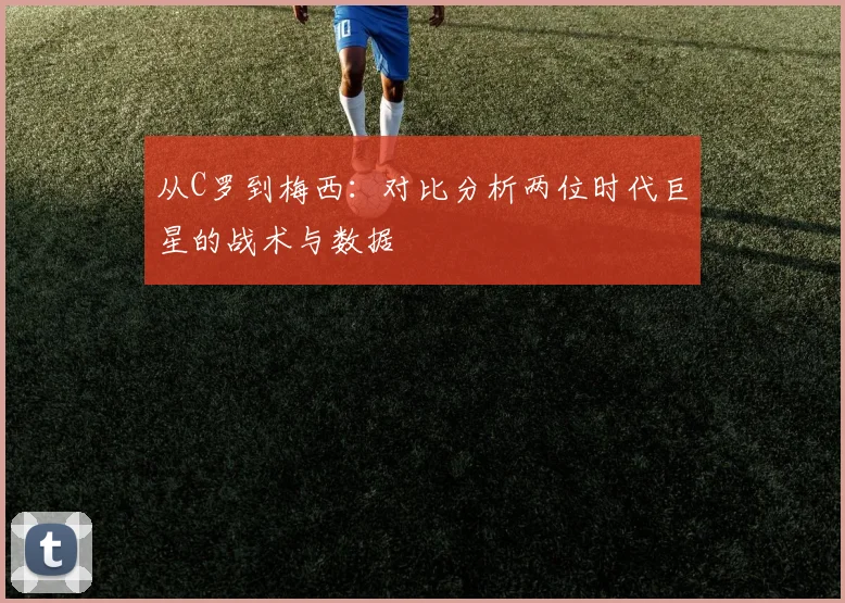 从C罗到梅西：对比分析两位时代巨星的战术与数据