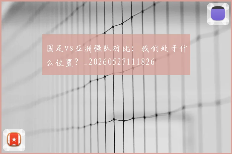国足vs亚洲强队对比：我们处于什么位置？_20260527111826