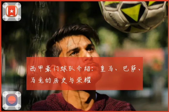 西甲豪门球队介绍：皇马、巴萨、马竞的历史与荣耀