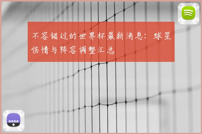 不容错过的世界杯最新消息:球星伤情与阵容调整汇总