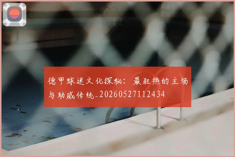 德甲球迷文化探秘：最狂热的主场与助威传统_20260527112434