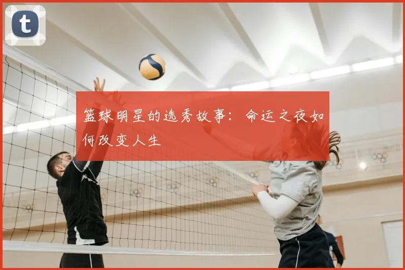 篮球明星的选秀故事：命运之夜如何改变人生