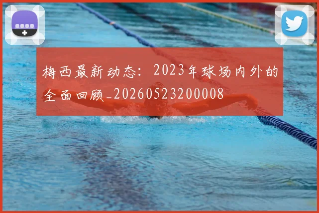 梅西最新动态：2023年球场内外的全面回顾_20260523200008