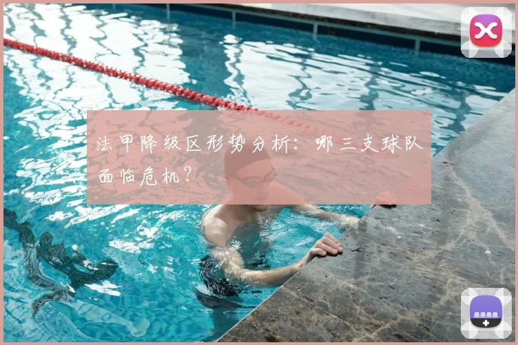 法甲降级区形势分析：哪三支球队面临危机？