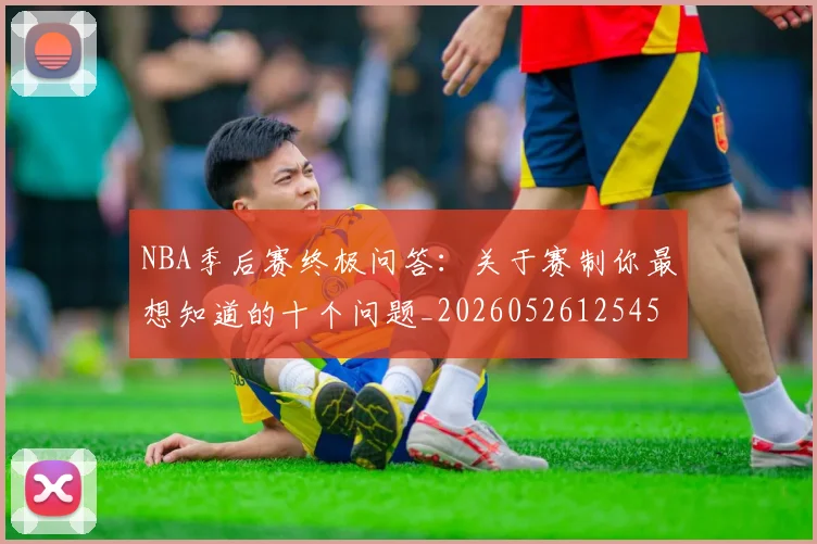 NBA季后赛终极问答：关于赛制你最想知道的十个问题_20260526125458