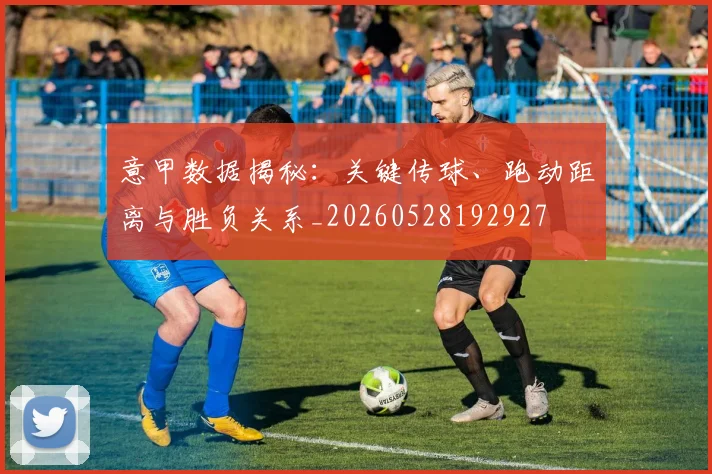 意甲数据揭秘：关键传球、跑动距离与胜负关系_20260528192927