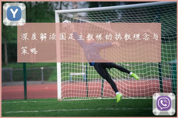 深度解读国足主教练的执教理念与策略