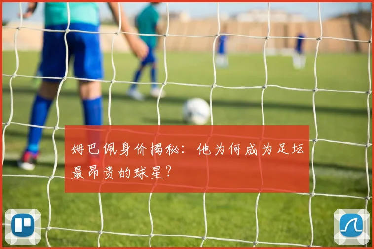 姆巴佩身价揭秘：他为何成为足坛最昂贵的球星？
