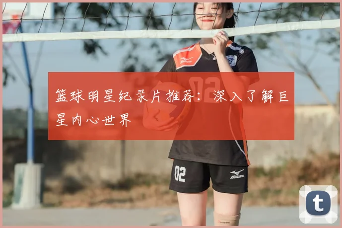 篮球明星纪录片推荐：深入了解巨星内心世界