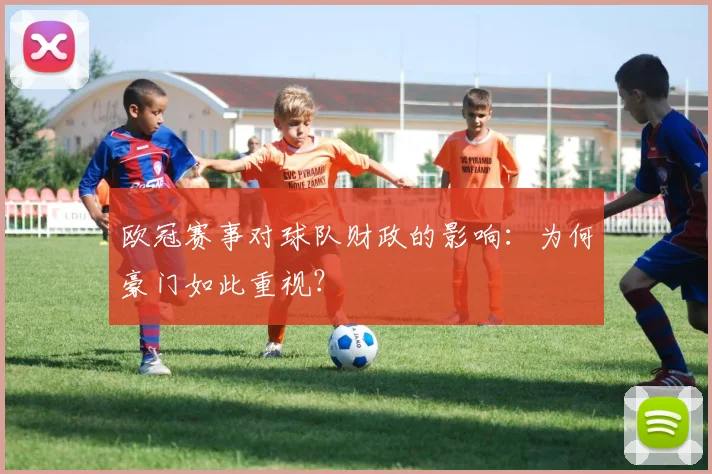 欧冠赛事对球队财政的影响：为何豪门如此重视？