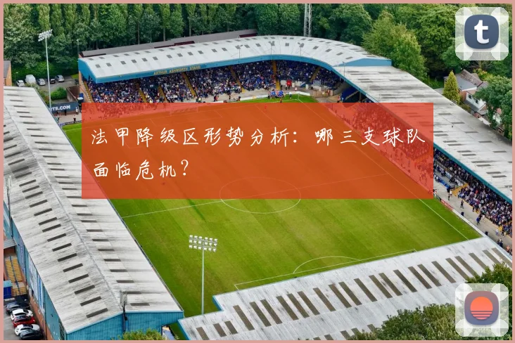 法甲降级区形势分析：哪三支球队面临危机？
