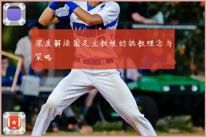 深度解读国足主教练的执教理念与策略