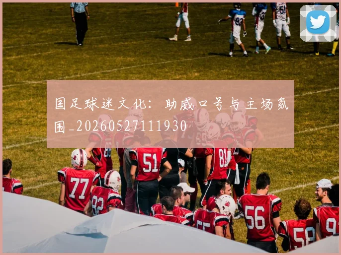 国足球迷文化：助威口号与主场氛围_20260527111930