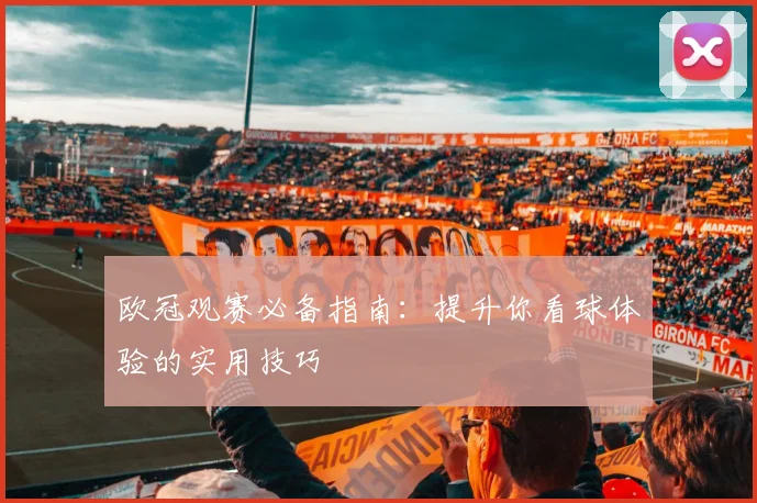 欧冠观赛必备指南：提升你看球体验的实用技巧