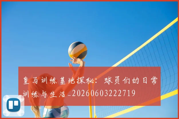 皇马训练基地探秘：球员们的日常训练与生活_20260603222719