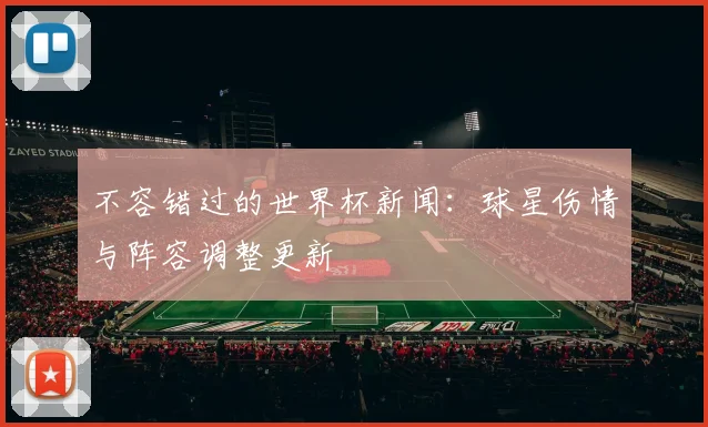 不容错过的世界杯新闻：球星伤情与阵容调整更新