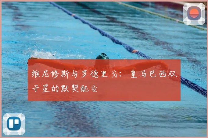 维尼修斯与罗德里戈：皇马巴西双子星的默契配合