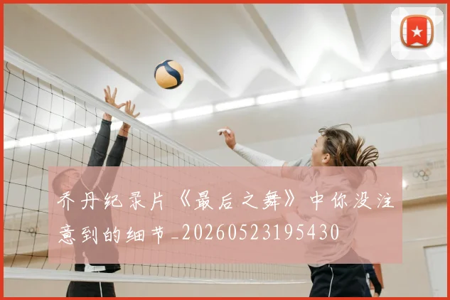 乔丹纪录片《最后之舞》中你没注意到的细节_20260523195430