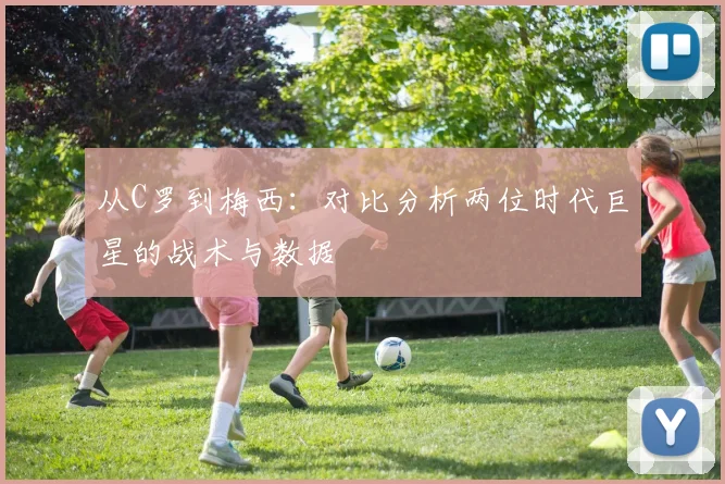从C罗到梅西：对比分析两位时代巨星的战术与数据