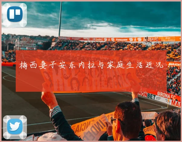 梅西妻子安东内拉与家庭生活近况