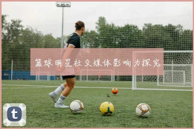 篮球明星社交媒体影响力探究