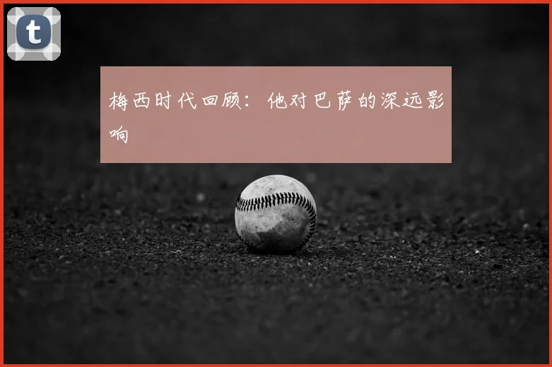 梅西时代回顾：他对巴萨的深远影响