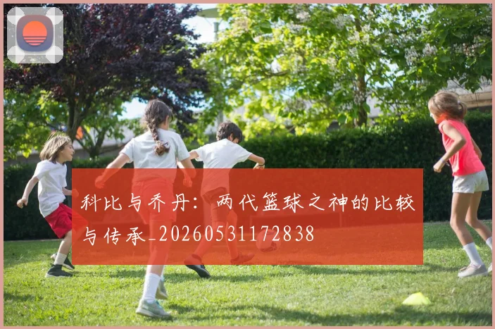 科比与乔丹：两代篮球之神的比较与传承_20260531172838