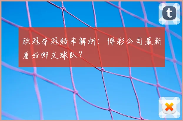 欧冠夺冠赔率解析：博彩公司最新看好哪支球队？