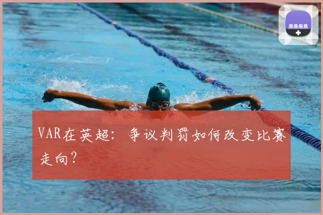 VAR在英超：争议判罚如何改变比赛走向？