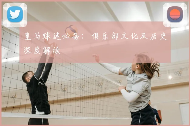 皇马球迷必备：俱乐部文化及历史深度解读