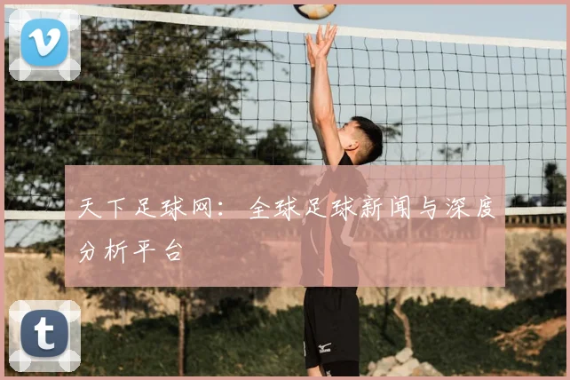 天下足球网：全球足球新闻与深度分析平台
