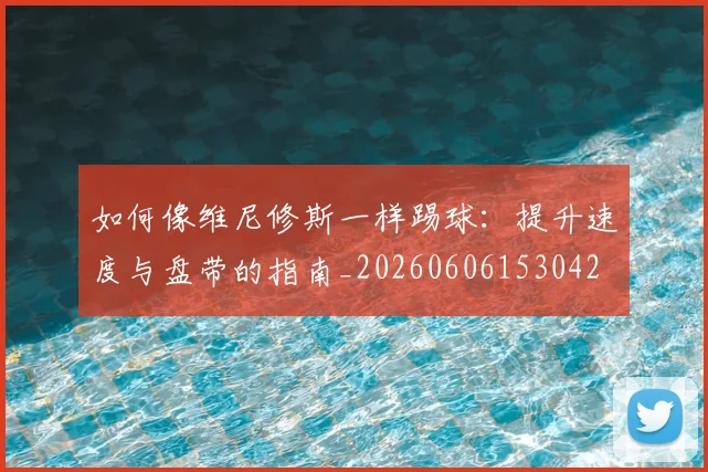 如何像维尼修斯一样踢球：提升速度与盘带的指南_20260606153042