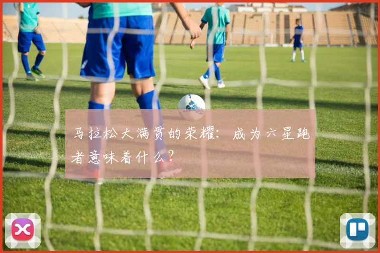 马拉松大满贯的荣耀：成为六星跑者意味着什么？