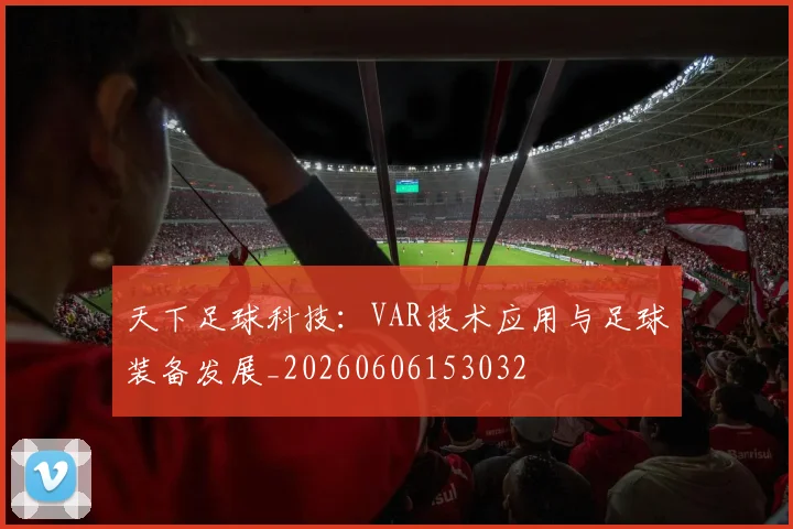 天下足球科技：VAR技术应用与足球装备发展_20260606153032