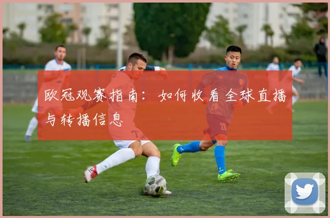 欧冠观赛指南：如何收看全球直播与转播信息