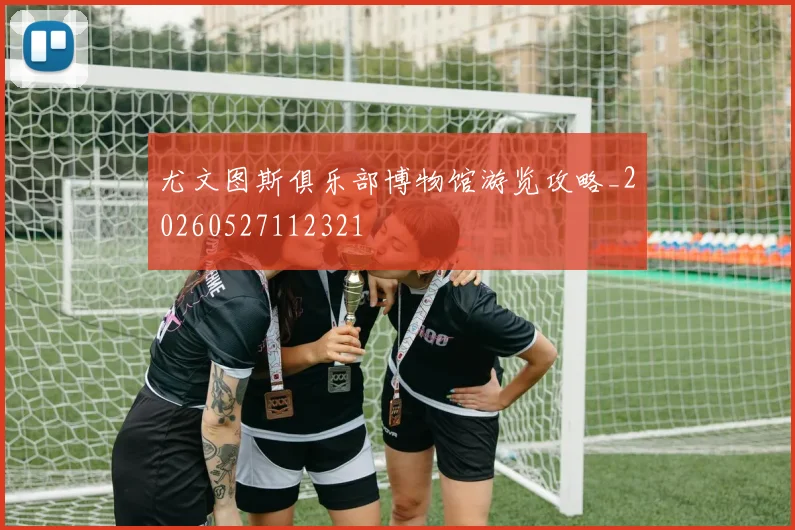尤文图斯俱乐部博物馆游览攻略_20260527112321