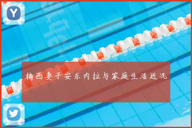 梅西妻子安东内拉与家庭生活近况