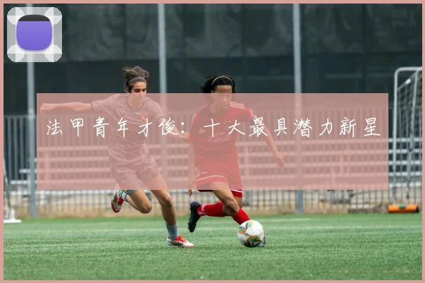 法甲青年才俊：十大最具潜力新星